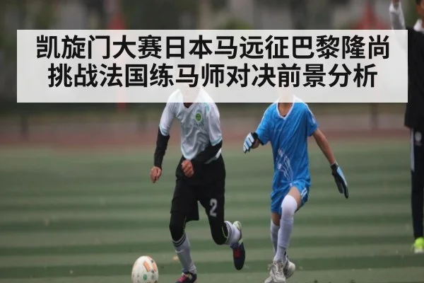 凯旋门大赛日本马远征巴黎隆尚挑战法国练马师对决前景分析 | LEYU